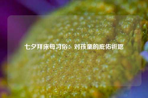 七夕拜床母习俗：对孩童的庇佑祈愿