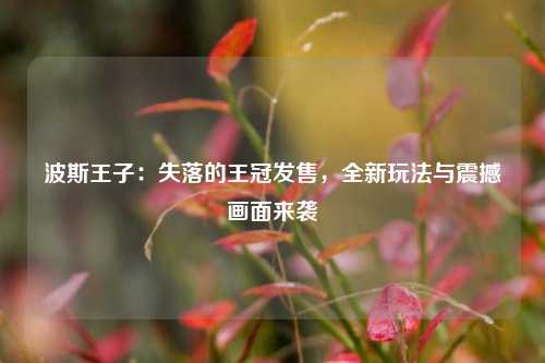 波斯王子：失落的王冠发售，全新玩法与震撼画面来袭​