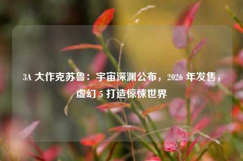 3A 大作克苏鲁：宇宙深渊公布，2026 年发售，虚幻 5 打造惊悚世界​