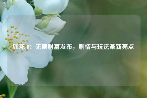 如龙 8：无限财富发布，剧情与玩法革新亮点​
